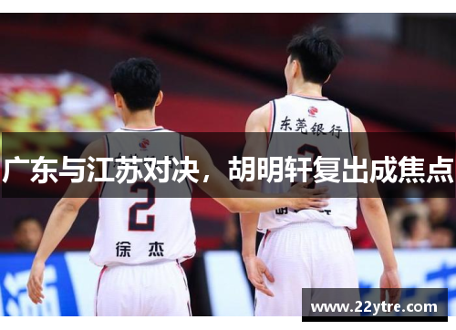 广东与江苏对决,胡明轩复出成焦点