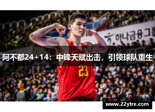 阿不都24+14:中锋天赋出击,引领球队重生