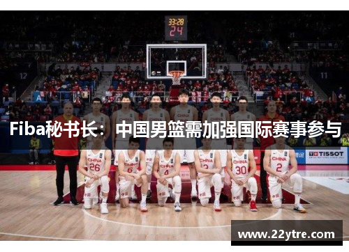 Fiba秘书长：中国男篮需加强国际赛事参与