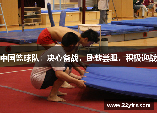 中国篮球队:决心备战,卧薪尝胆,积极迎战
