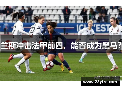 兰斯冲击法甲前四,能否成为黑马?