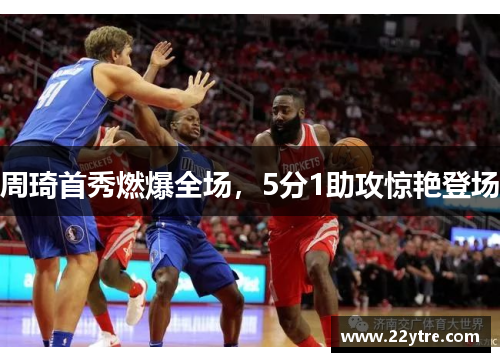 周琦首秀燃爆全场，5分1助攻惊艳登场
